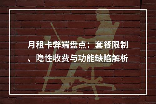 月租卡弊端盘点：套餐限制、隐性收费与功能缺陷解析