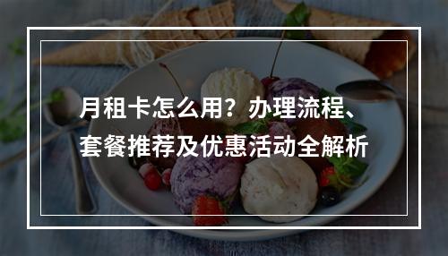 月租卡怎么用？办理流程、套餐推荐及优惠活动全解析