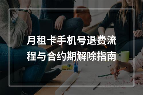 月租卡手机号退费流程与合约期解除指南