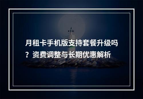 月租卡手机版支持套餐升级吗？资费调整与长期优惠解析
