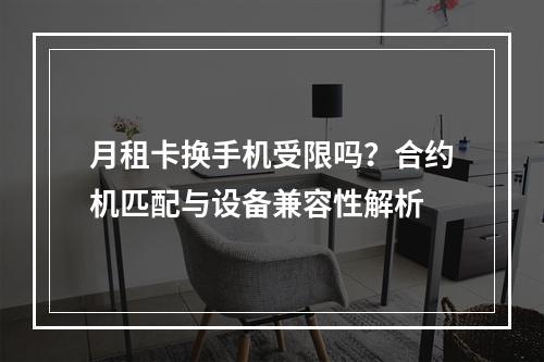 月租卡换手机受限吗？合约机匹配与设备兼容性解析