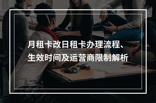 月租卡改日租卡办理流程、生效时间及运营商限制解析
