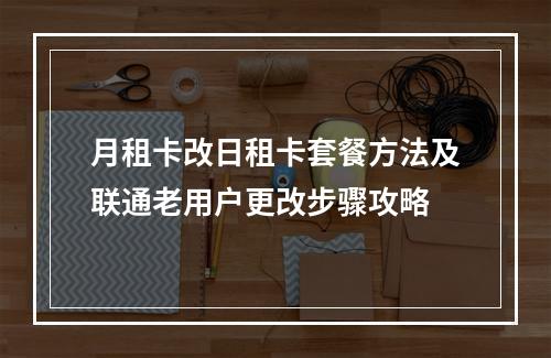 月租卡改日租卡套餐方法及联通老用户更改步骤攻略