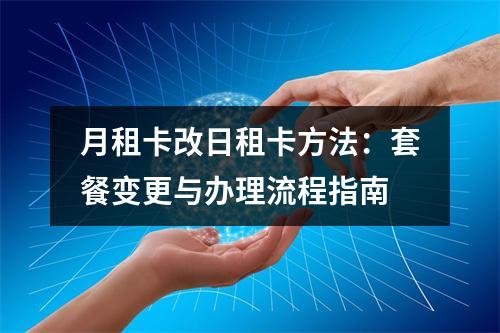 月租卡改日租卡方法：套餐变更与办理流程指南