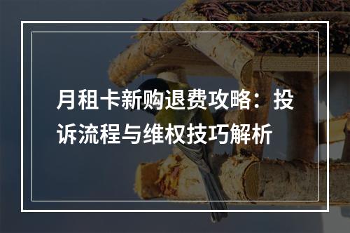 月租卡新购退费攻略：投诉流程与维权技巧解析