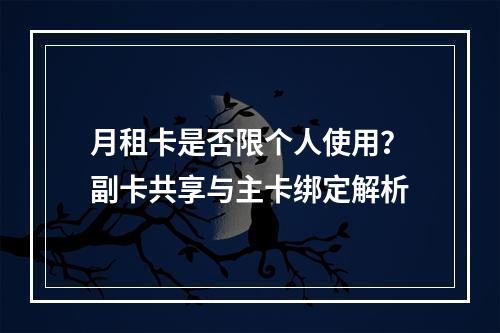 月租卡是否限个人使用？副卡共享与主卡绑定解析