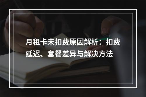 月租卡未扣费原因解析：扣费延迟、套餐差异与解决方法