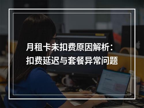 月租卡未扣费原因解析：扣费延迟与套餐异常问题
