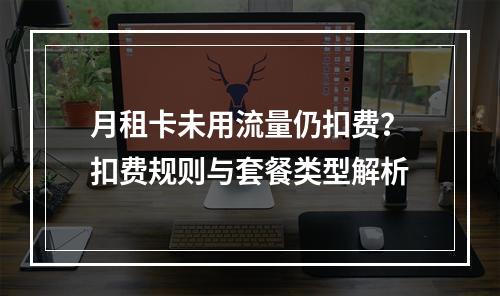 月租卡未用流量仍扣费？扣费规则与套餐类型解析