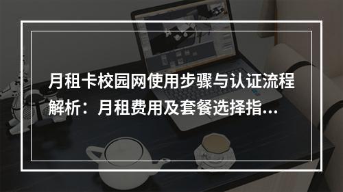 月租卡校园网使用步骤与认证流程解析：月租费用及套餐选择指南