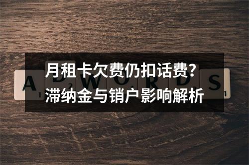 月租卡欠费仍扣话费？滞纳金与销户影响解析
