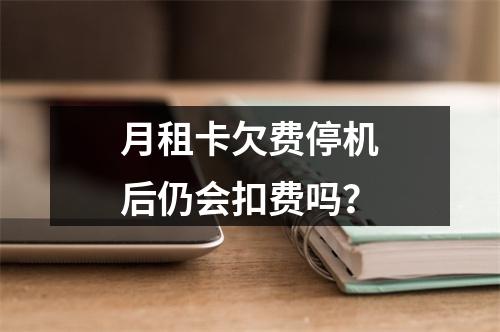 月租卡欠费停机后仍会扣费吗？