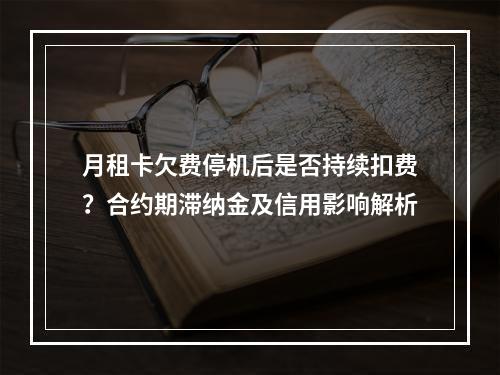 月租卡欠费停机后是否持续扣费？合约期滞纳金及信用影响解析
