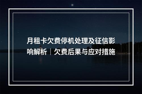 月租卡欠费停机处理及征信影响解析｜欠费后果与应对措施
