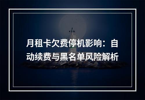 月租卡欠费停机影响：自动续费与黑名单风险解析