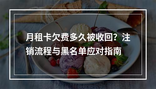 月租卡欠费多久被收回？注销流程与黑名单应对指南