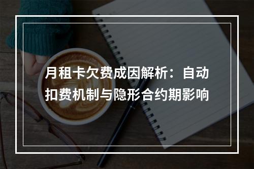 月租卡欠费成因解析：自动扣费机制与隐形合约期影响
