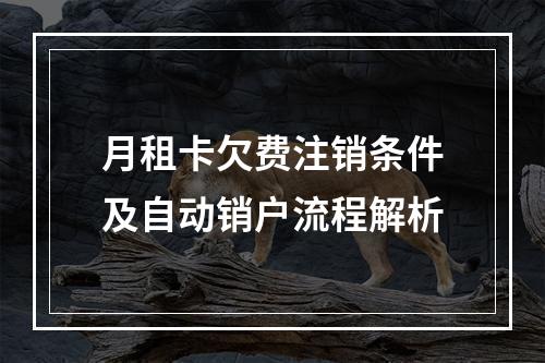 月租卡欠费注销条件及自动销户流程解析