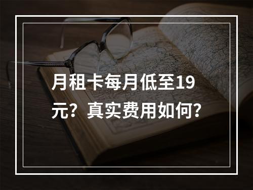 月租卡每月低至19元？真实费用如何？