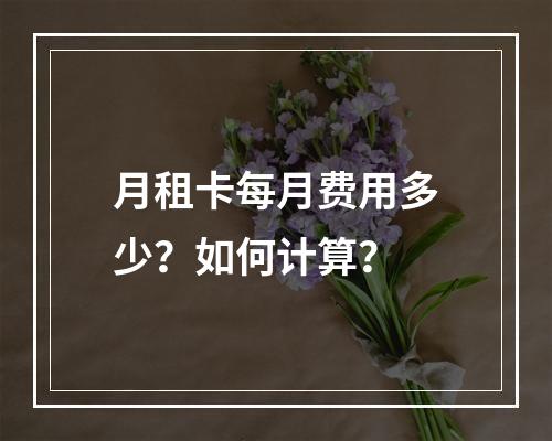 月租卡每月费用多少？如何计算？