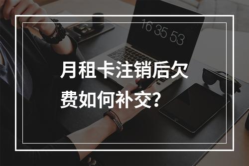 月租卡注销后欠费如何补交？