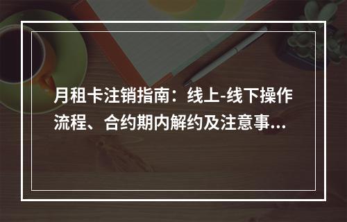 月租卡注销指南：线上-线下操作流程、合约期内解约及注意事项