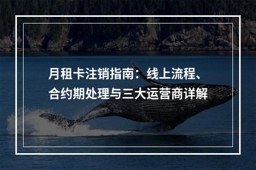 月租卡注销指南：线上流程、合约期处理与三大运营商详解