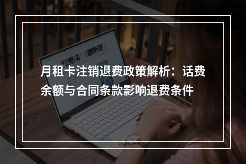 月租卡注销退费政策解析：话费余额与合同条款影响退费条件
