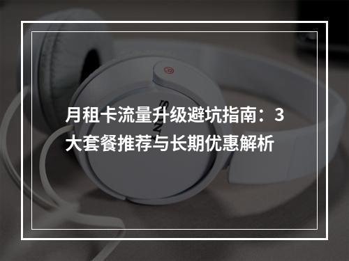 月租卡流量升级避坑指南：3大套餐推荐与长期优惠解析