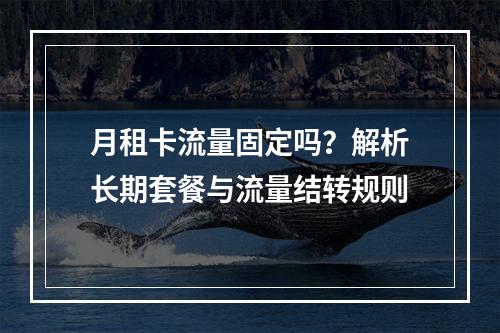 月租卡流量固定吗？解析长期套餐与流量结转规则