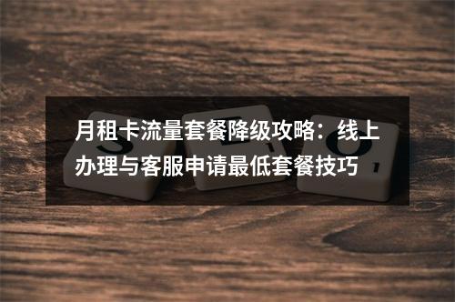 月租卡流量套餐降级攻略：线上办理与客服申请最低套餐技巧