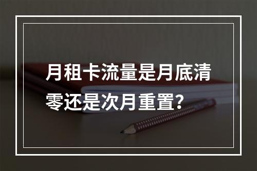月租卡流量是月底清零还是次月重置？