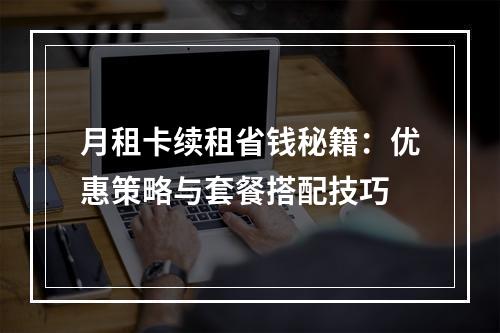 月租卡续租省钱秘籍：优惠策略与套餐搭配技巧