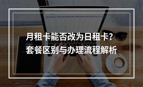 月租卡能否改为日租卡？套餐区别与办理流程解析