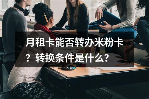 月租卡能否转办米粉卡？转换条件是什么？