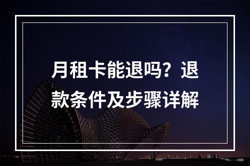 月租卡能退吗？退款条件及步骤详解