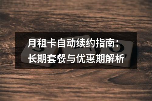 月租卡自动续约指南：长期套餐与优惠期解析