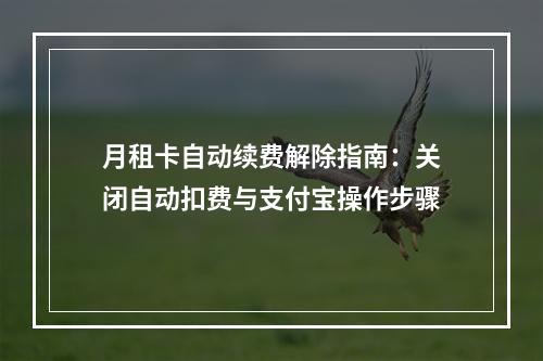 月租卡自动续费解除指南：关闭自动扣费与支付宝操作步骤