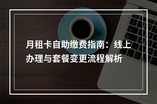 月租卡自助缴费指南：线上办理与套餐变更流程解析