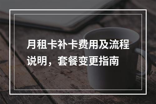 月租卡补卡费用及流程说明，套餐变更指南