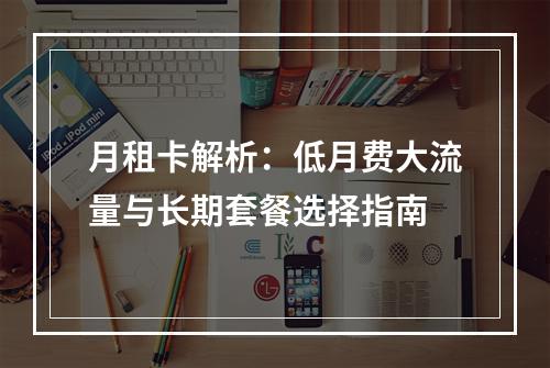 月租卡解析：低月费大流量与长期套餐选择指南
