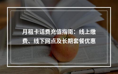 月租卡话费充值指南：线上缴费、线下网点及长期套餐优惠
