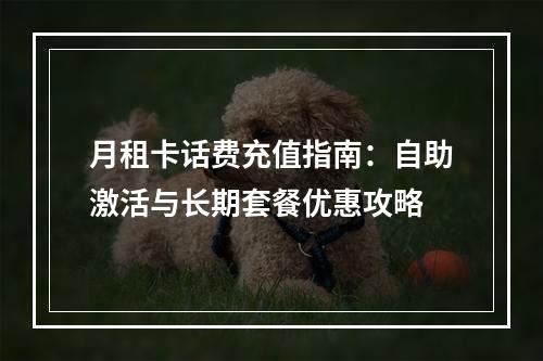 月租卡话费充值指南：自助激活与长期套餐优惠攻略