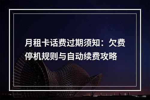 月租卡话费过期须知：欠费停机规则与自动续费攻略