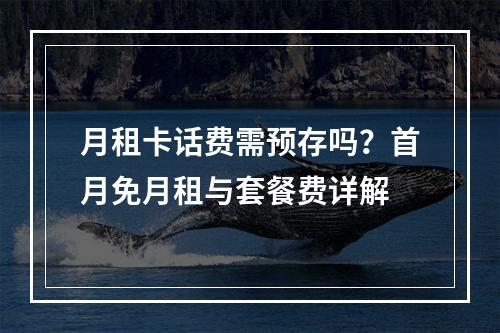 月租卡话费需预存吗？首月免月租与套餐费详解