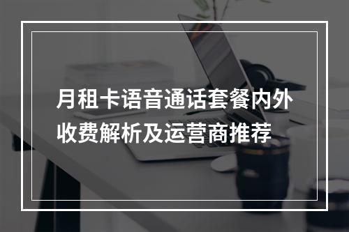 月租卡语音通话套餐内外收费解析及运营商推荐