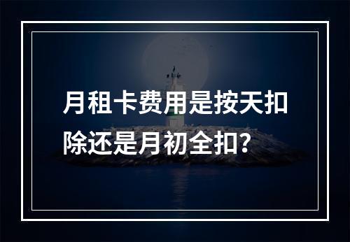 月租卡费用是按天扣除还是月初全扣？