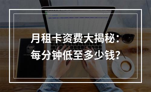 月租卡资费大揭秘：每分钟低至多少钱？