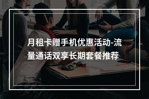 月租卡赠手机优惠活动-流量通话双享长期套餐推荐