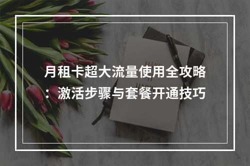 月租卡超大流量使用全攻略：激活步骤与套餐开通技巧